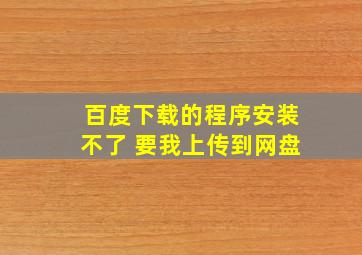 百度下载的程序安装不了 要我上传到网盘